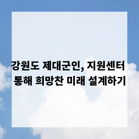 강원도 제대군인, 지원센터 통해 희망찬 미래 설계하기
