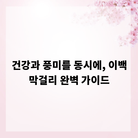 건강과 풍미를 동시에, 이백막걸리 완벽 가이드
