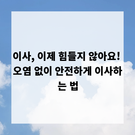 이사, 이제 힘들지 않아요! 오염 없이 안전하게 이사하는 법