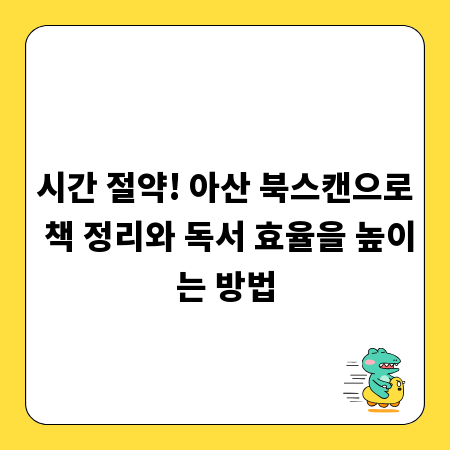 시간 절약! 아산 북스캔으로 책 정리와 독서 효율을 높이는 방법