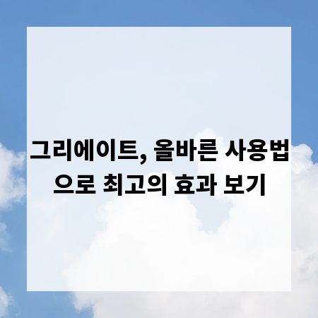 그리에이트, 올바른 사용법으로 최고의 효과 보기