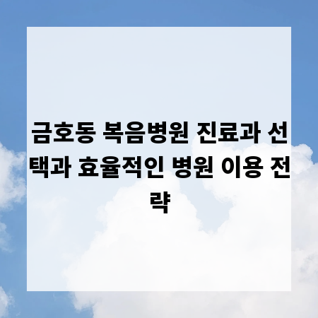 금호동 복음병원 진료과 선택과 효율적인 병원 이용 전략