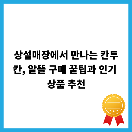 상설매장에서 만나는 칸투칸, 알뜰 구매 꿀팁과 인기 상품 추천