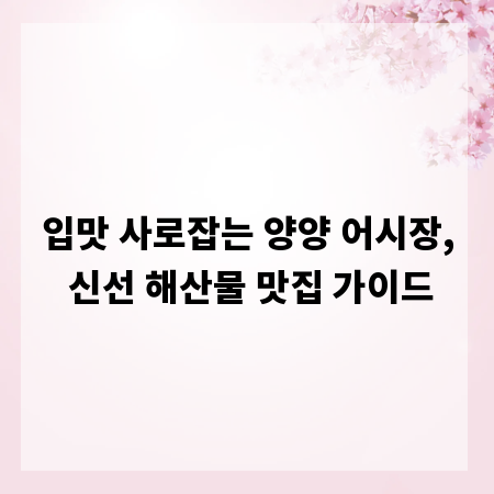 입맛 사로잡는 양양 어시장, 신선 해산물 맛집 가이드