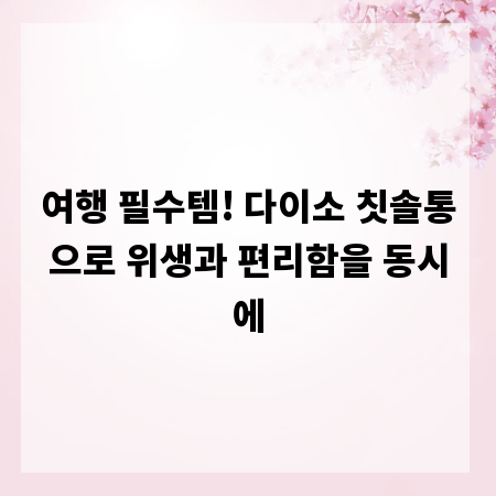여행 필수템! 다이소 칫솔통으로 위생과 편리함을 동시에
