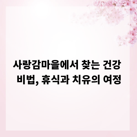사랑감마을에서 찾는 건강 비법, 휴식과 치유의 여정