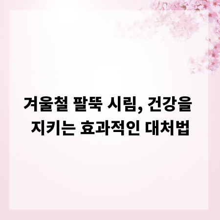 겨울철 팔뚝 시림, 건강을 지키는 효과적인 대처법