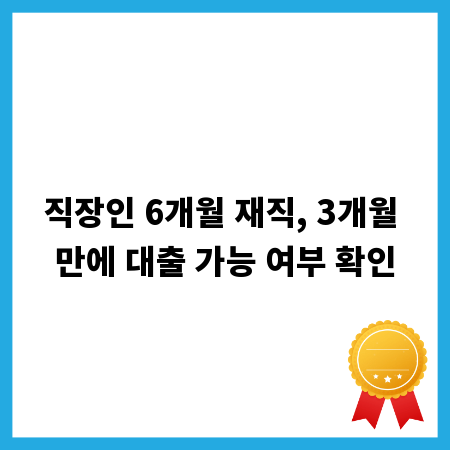 직장인 6개월 재직, 3개월 만에 대출 가능 여부 확인