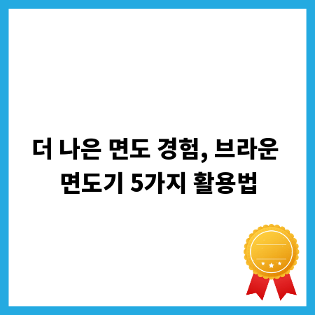더 나은 면도 경험, 브라운 면도기 5가지 활용법