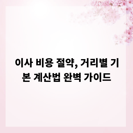 이사 비용 절약, 거리별 기본 계산법 완벽 가이드