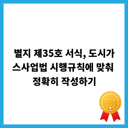 별지 제35호 서식, 도시가스사업법 시행규칙에 맞춰 정확히 작성하기