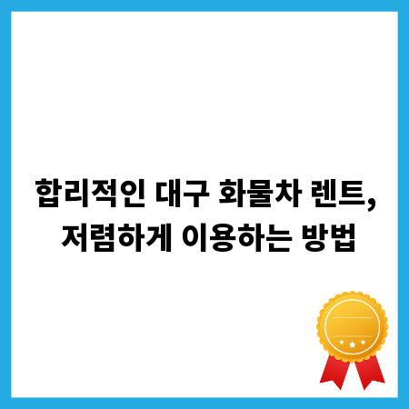 합리적인 대구 화물차 렌트, 저렴하게 이용하는 방법