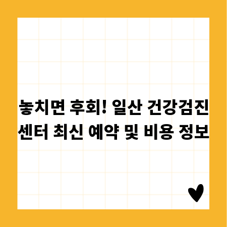 놓치면 후회! 일산 건강검진센터 최신 예약 및 비용 정보