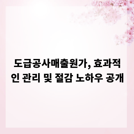 도급공사매출원가, 효과적인 관리 및 절감 노하우 공개