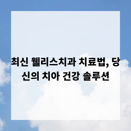 최신 웰리스치과 치료법, 당신의 치아 건강 솔루션
