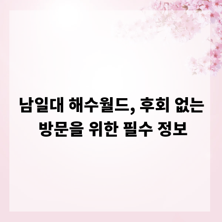 남일대 해수월드, 후회 없는 방문을 위한 필수 정보