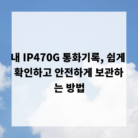 내 IP470G 통화기록, 쉽게 확인하고 안전하게 보관하는 방법