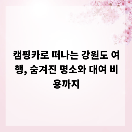 캠핑카로 떠나는 강원도 여행, 숨겨진 명소와 대여 비용까지