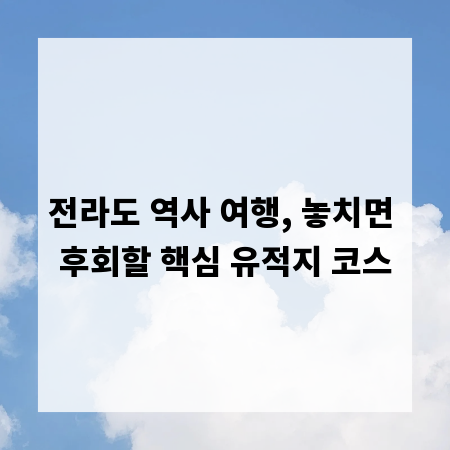 전라도 역사 여행, 놓치면 후회할 핵심 유적지 코스