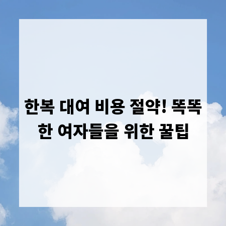 한복 대여 비용 절약! 똑똑한 여자들을 위한 꿀팁