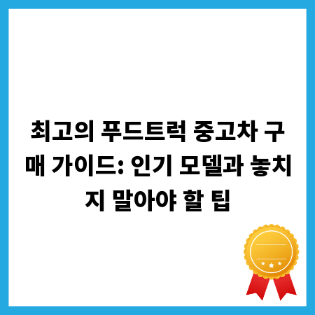 최고의 푸드트럭 중고차 구매 가이드: 인기 모델과 놓치지 말아야 할 팁